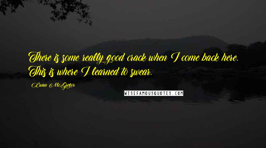 Ewan McGregor Quotes: There is some really good crack when I come back here. This is where I learned to swear.