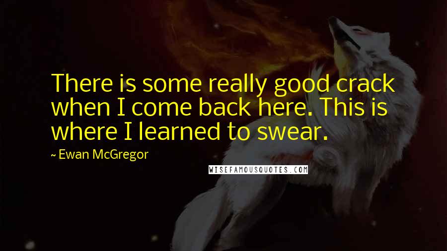 Ewan McGregor Quotes: There is some really good crack when I come back here. This is where I learned to swear.