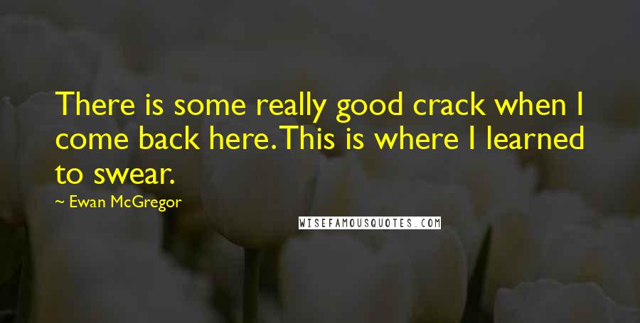 Ewan McGregor Quotes: There is some really good crack when I come back here. This is where I learned to swear.