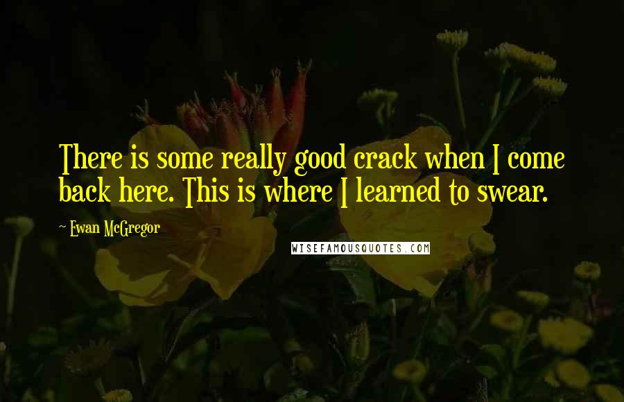 Ewan McGregor Quotes: There is some really good crack when I come back here. This is where I learned to swear.