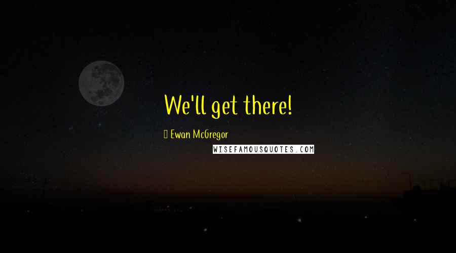 Ewan McGregor Quotes: We'll get there!