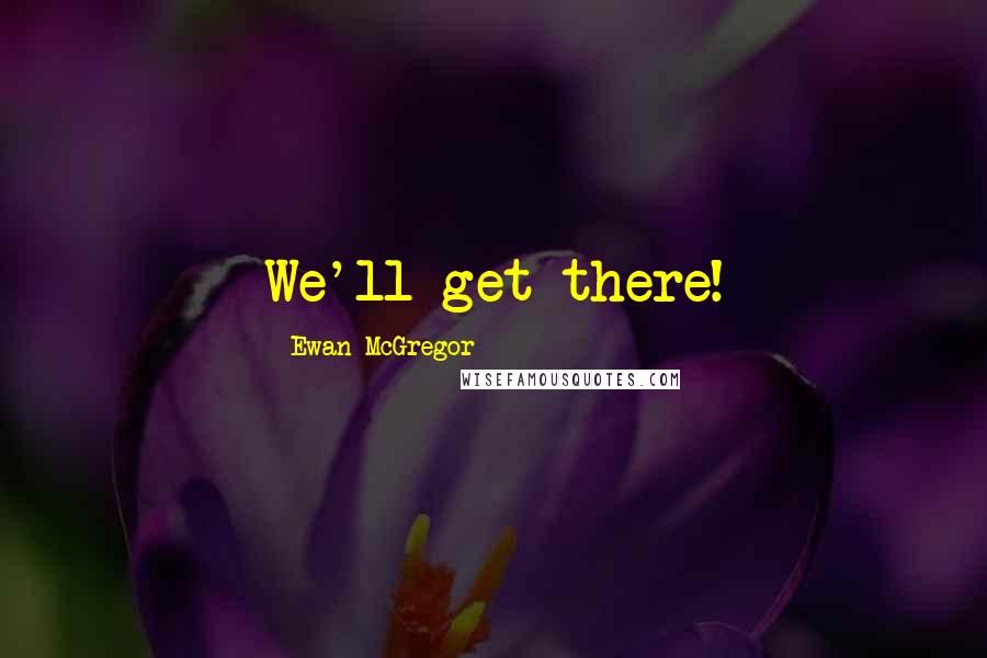 Ewan McGregor Quotes: We'll get there!