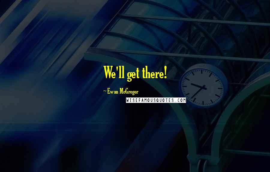 Ewan McGregor Quotes: We'll get there!