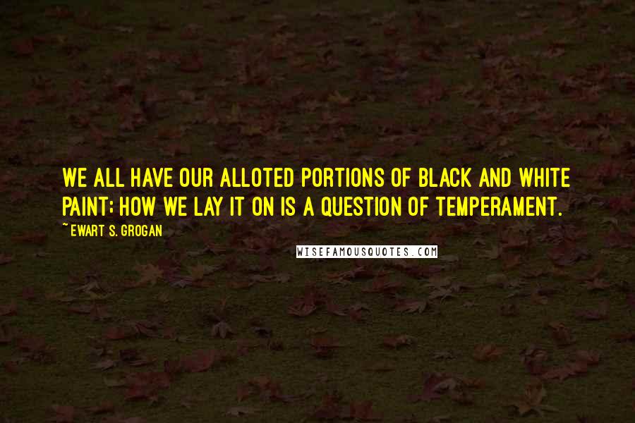 Ewart S. Grogan Quotes: We all have our alloted portions of black and white paint; how we lay it on is a question of temperament.