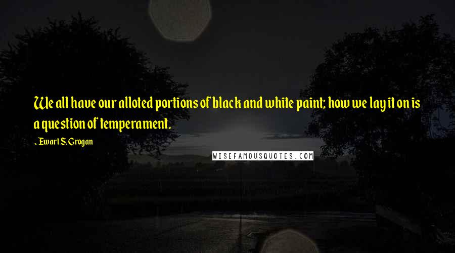 Ewart S. Grogan Quotes: We all have our alloted portions of black and white paint; how we lay it on is a question of temperament.