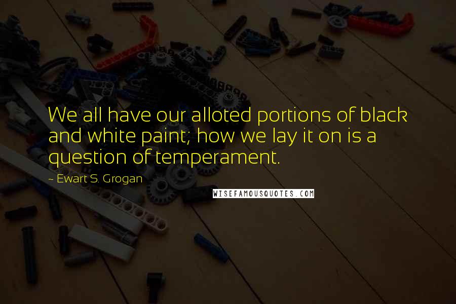 Ewart S. Grogan Quotes: We all have our alloted portions of black and white paint; how we lay it on is a question of temperament.