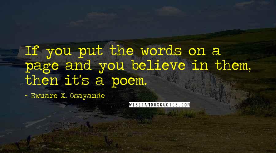 Ewuare X. Osayande Quotes: If you put the words on a page and you believe in them, then it's a poem.