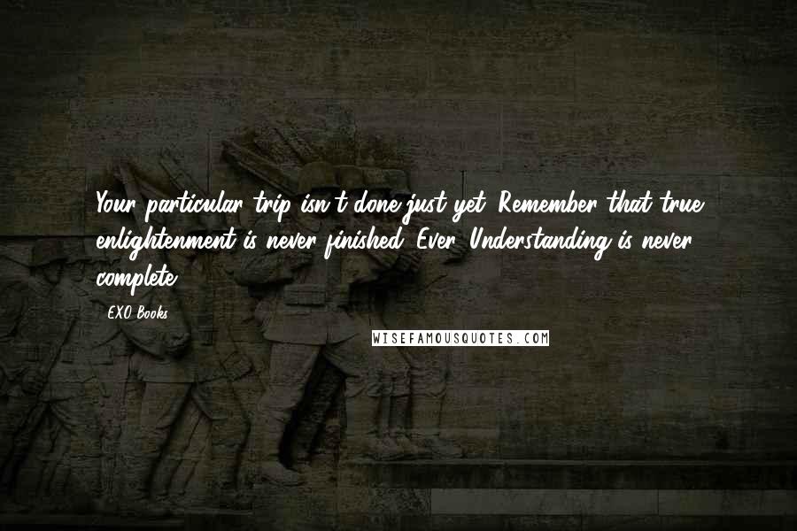 EXO Books Quotes: Your particular trip isn't done just yet. Remember that true enlightenment is never finished. Ever. Understanding is never complete.