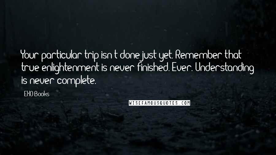 EXO Books Quotes: Your particular trip isn't done just yet. Remember that true enlightenment is never finished. Ever. Understanding is never complete.