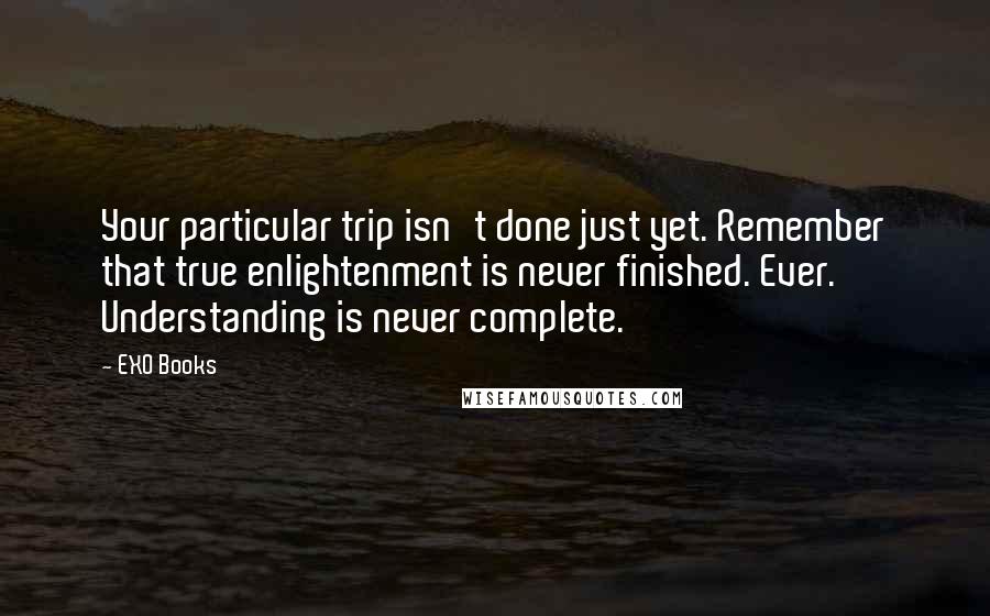 EXO Books Quotes: Your particular trip isn't done just yet. Remember that true enlightenment is never finished. Ever. Understanding is never complete.