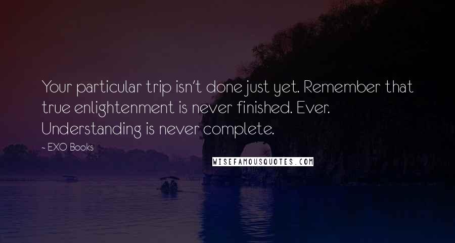 EXO Books Quotes: Your particular trip isn't done just yet. Remember that true enlightenment is never finished. Ever. Understanding is never complete.