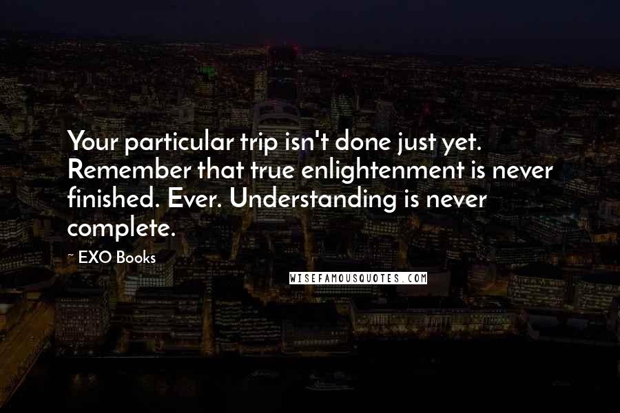 EXO Books Quotes: Your particular trip isn't done just yet. Remember that true enlightenment is never finished. Ever. Understanding is never complete.