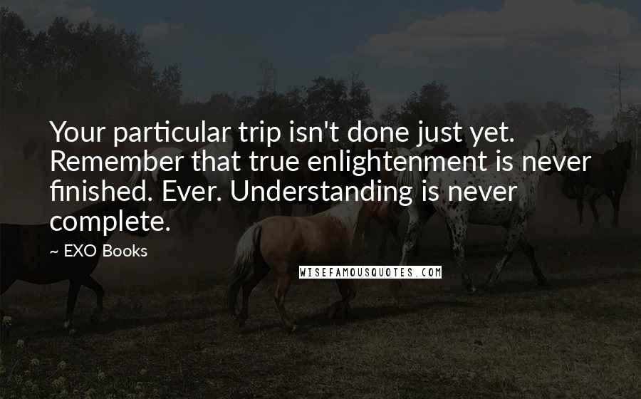 EXO Books Quotes: Your particular trip isn't done just yet. Remember that true enlightenment is never finished. Ever. Understanding is never complete.