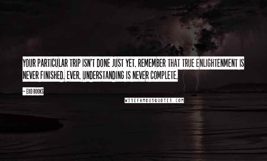 EXO Books Quotes: Your particular trip isn't done just yet. Remember that true enlightenment is never finished. Ever. Understanding is never complete.