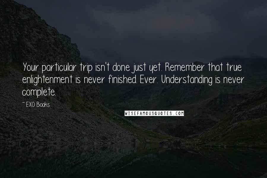 EXO Books Quotes: Your particular trip isn't done just yet. Remember that true enlightenment is never finished. Ever. Understanding is never complete.