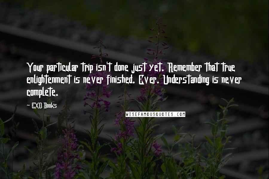 EXO Books Quotes: Your particular trip isn't done just yet. Remember that true enlightenment is never finished. Ever. Understanding is never complete.