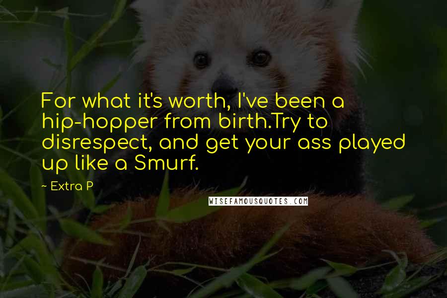 Extra P Quotes: For what it's worth, I've been a hip-hopper from birth.Try to disrespect, and get your ass played up like a Smurf.