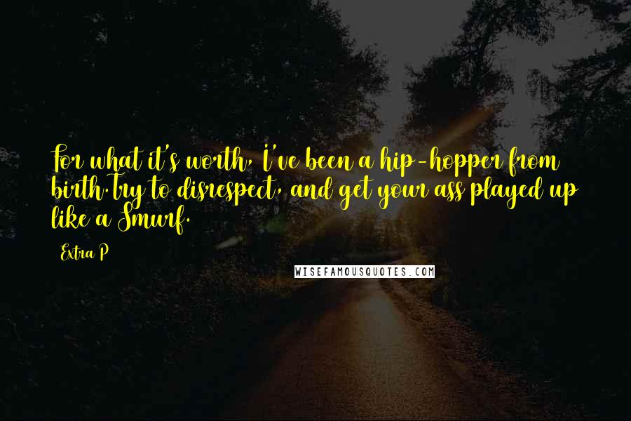 Extra P Quotes: For what it's worth, I've been a hip-hopper from birth.Try to disrespect, and get your ass played up like a Smurf.