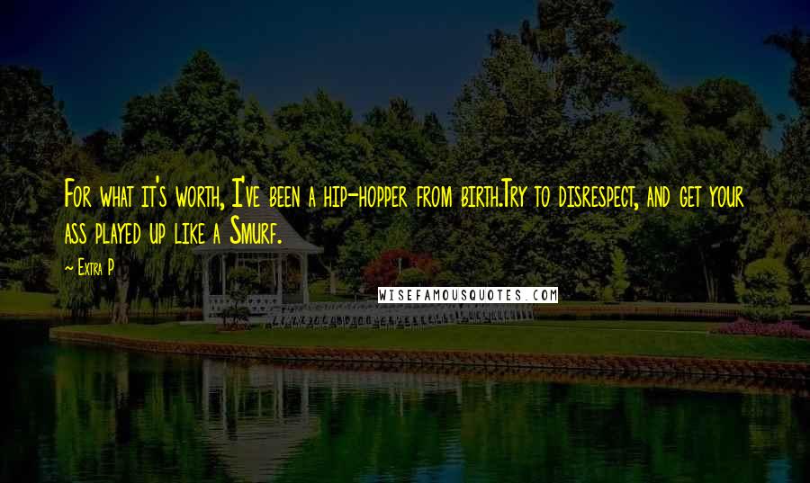 Extra P Quotes: For what it's worth, I've been a hip-hopper from birth.Try to disrespect, and get your ass played up like a Smurf.