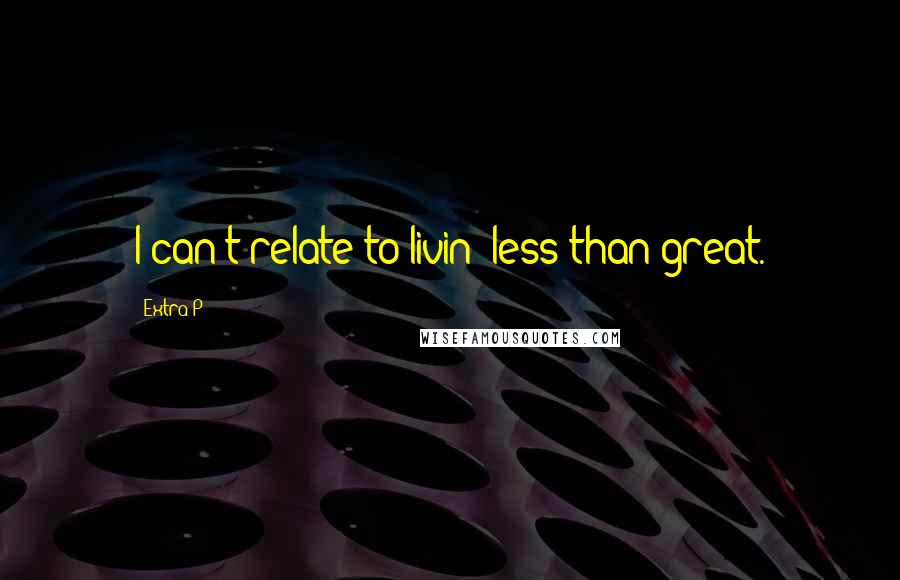 Extra P Quotes: I can't relate to livin' less than great.