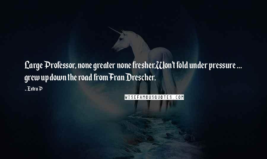 Extra P Quotes: Large Professor, none greater none fresher,Won't fold under pressure ... grew up down the road from Fran Drescher.