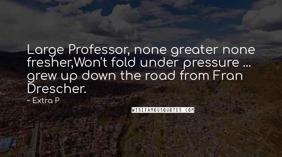 Extra P Quotes: Large Professor, none greater none fresher,Won't fold under pressure ... grew up down the road from Fran Drescher.