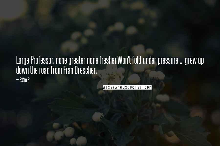 Extra P Quotes: Large Professor, none greater none fresher,Won't fold under pressure ... grew up down the road from Fran Drescher.