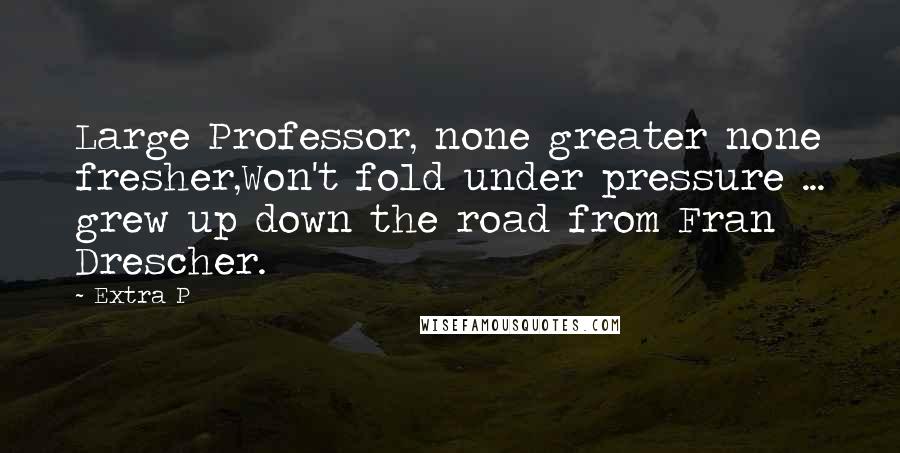 Extra P Quotes: Large Professor, none greater none fresher,Won't fold under pressure ... grew up down the road from Fran Drescher.