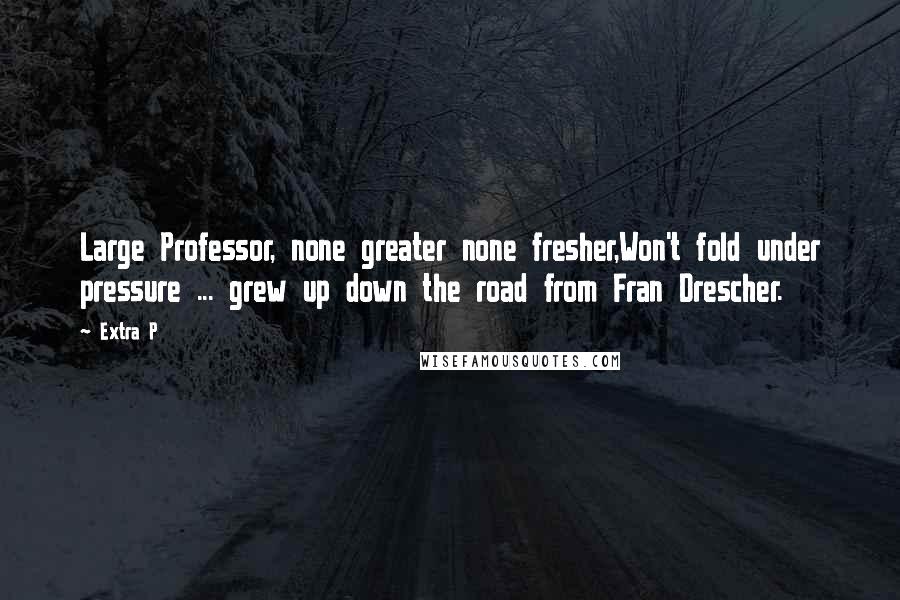 Extra P Quotes: Large Professor, none greater none fresher,Won't fold under pressure ... grew up down the road from Fran Drescher.