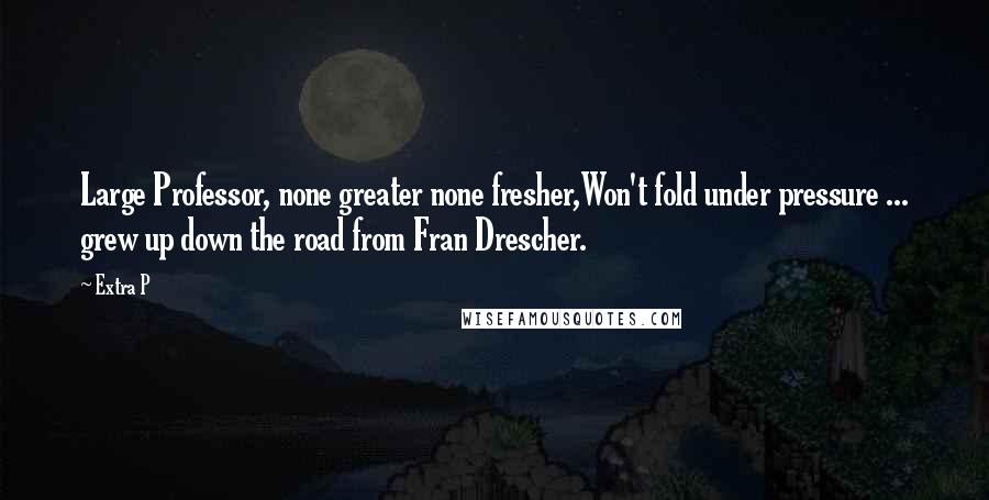 Extra P Quotes: Large Professor, none greater none fresher,Won't fold under pressure ... grew up down the road from Fran Drescher.