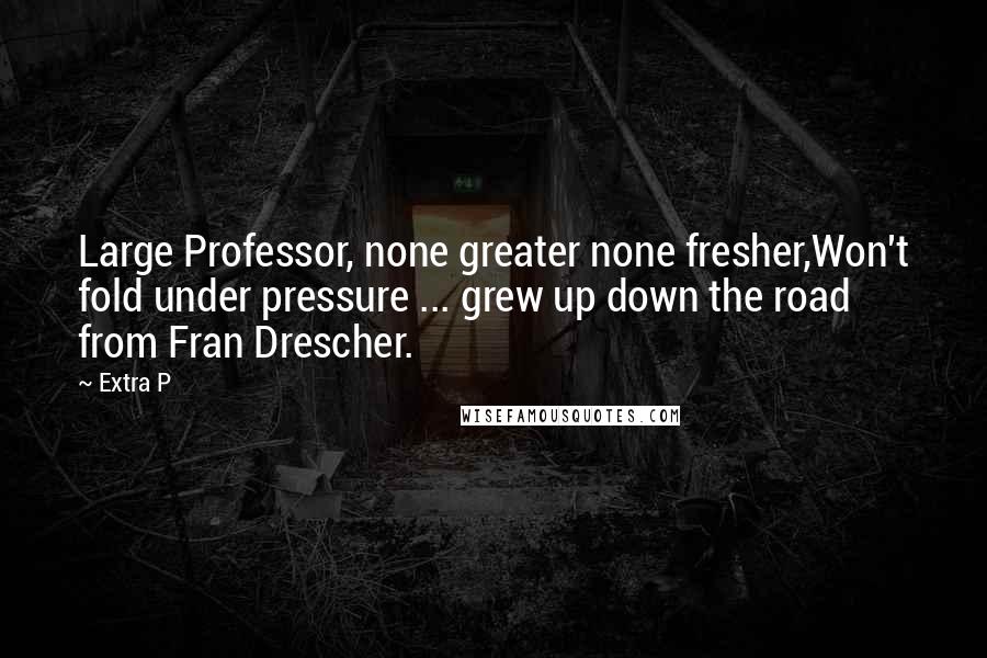 Extra P Quotes: Large Professor, none greater none fresher,Won't fold under pressure ... grew up down the road from Fran Drescher.