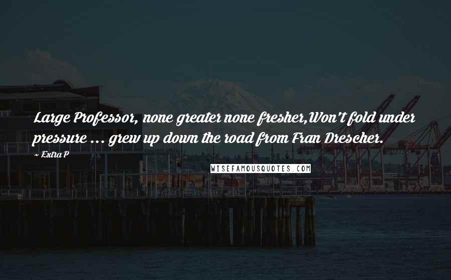 Extra P Quotes: Large Professor, none greater none fresher,Won't fold under pressure ... grew up down the road from Fran Drescher.