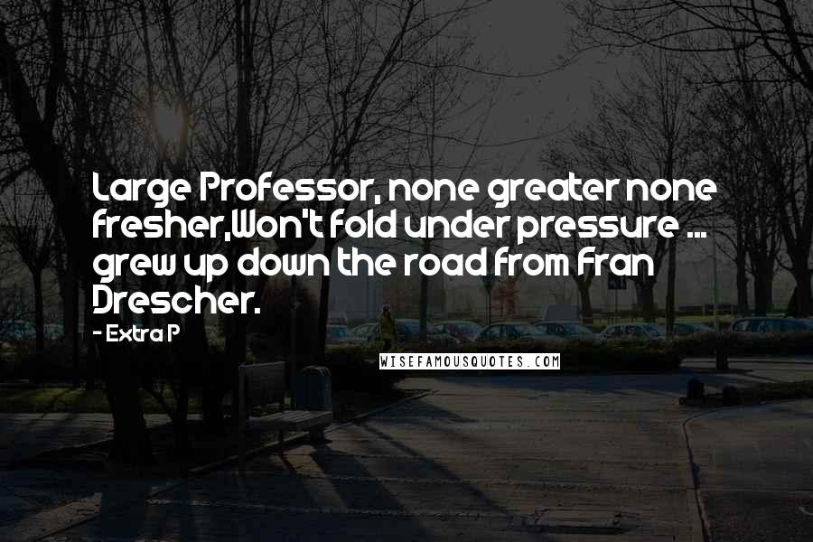 Extra P Quotes: Large Professor, none greater none fresher,Won't fold under pressure ... grew up down the road from Fran Drescher.