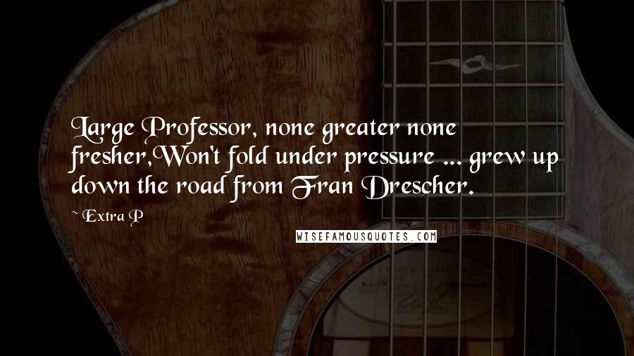 Extra P Quotes: Large Professor, none greater none fresher,Won't fold under pressure ... grew up down the road from Fran Drescher.