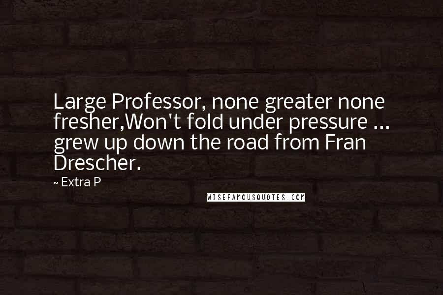 Extra P Quotes: Large Professor, none greater none fresher,Won't fold under pressure ... grew up down the road from Fran Drescher.