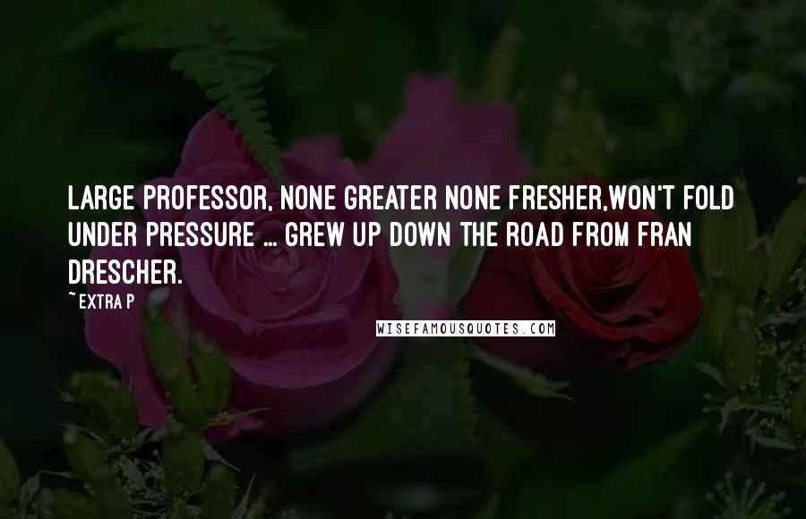 Extra P Quotes: Large Professor, none greater none fresher,Won't fold under pressure ... grew up down the road from Fran Drescher.
