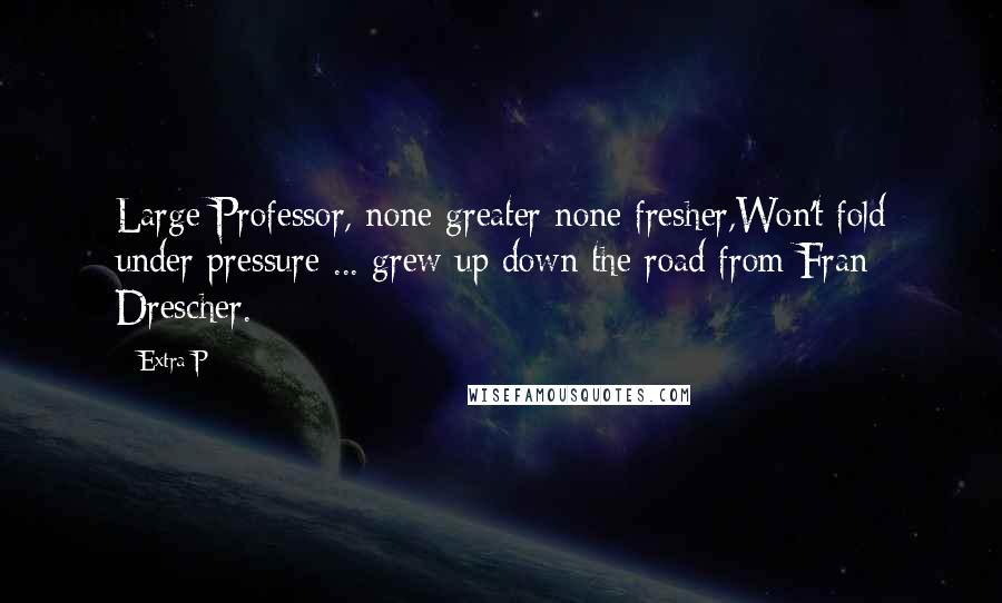 Extra P Quotes: Large Professor, none greater none fresher,Won't fold under pressure ... grew up down the road from Fran Drescher.