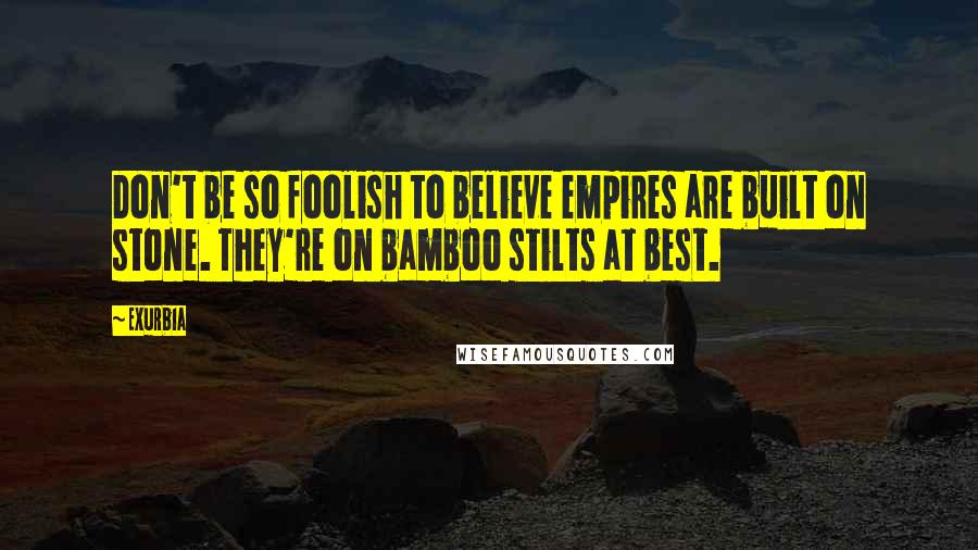 Exurb1a Quotes: Don't be so foolish to believe empires are built on stone. They're on bamboo stilts at best.