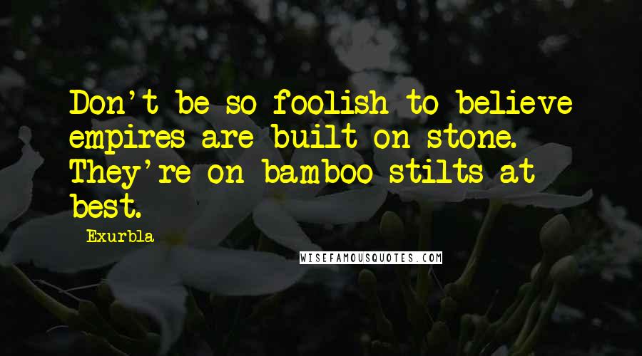 Exurb1a Quotes: Don't be so foolish to believe empires are built on stone. They're on bamboo stilts at best.