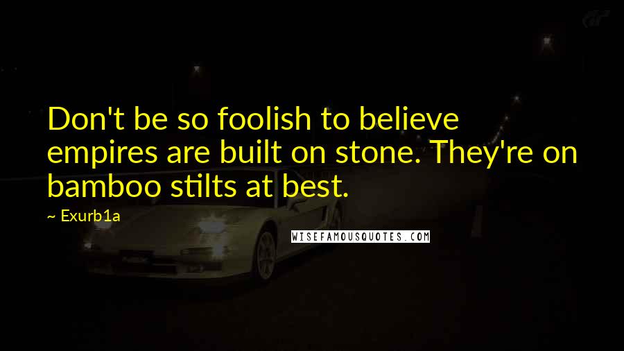 Exurb1a Quotes: Don't be so foolish to believe empires are built on stone. They're on bamboo stilts at best.