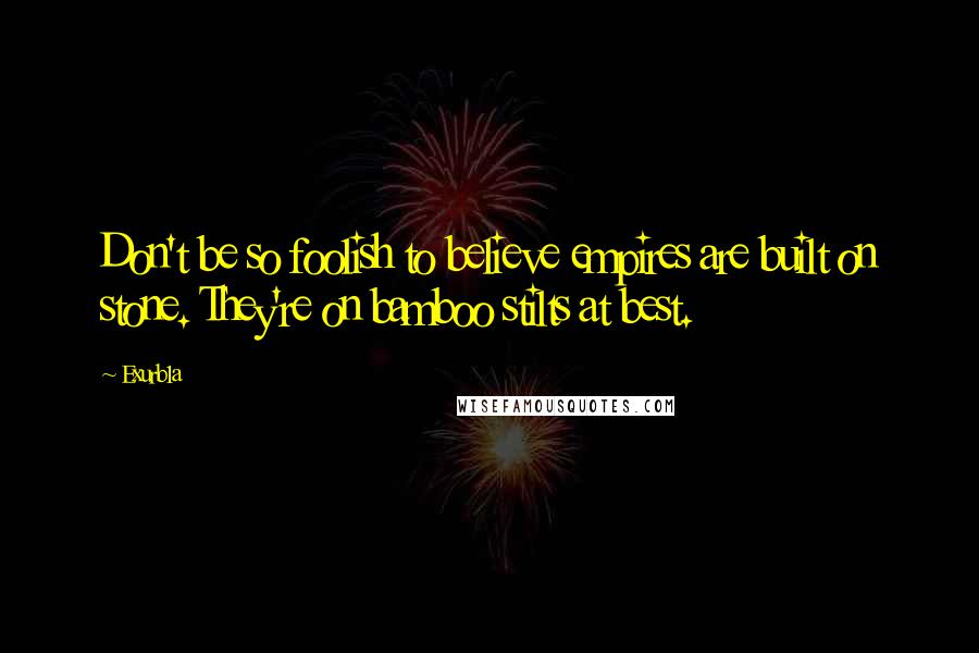 Exurb1a Quotes: Don't be so foolish to believe empires are built on stone. They're on bamboo stilts at best.