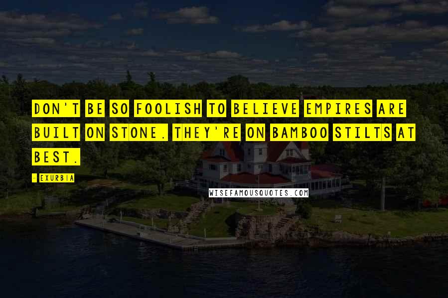 Exurb1a Quotes: Don't be so foolish to believe empires are built on stone. They're on bamboo stilts at best.