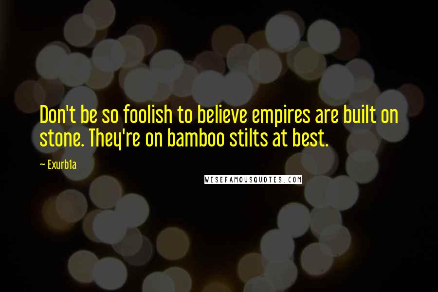 Exurb1a Quotes: Don't be so foolish to believe empires are built on stone. They're on bamboo stilts at best.