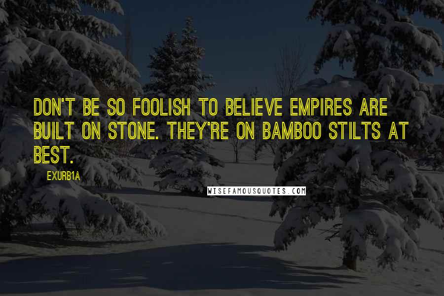 Exurb1a Quotes: Don't be so foolish to believe empires are built on stone. They're on bamboo stilts at best.