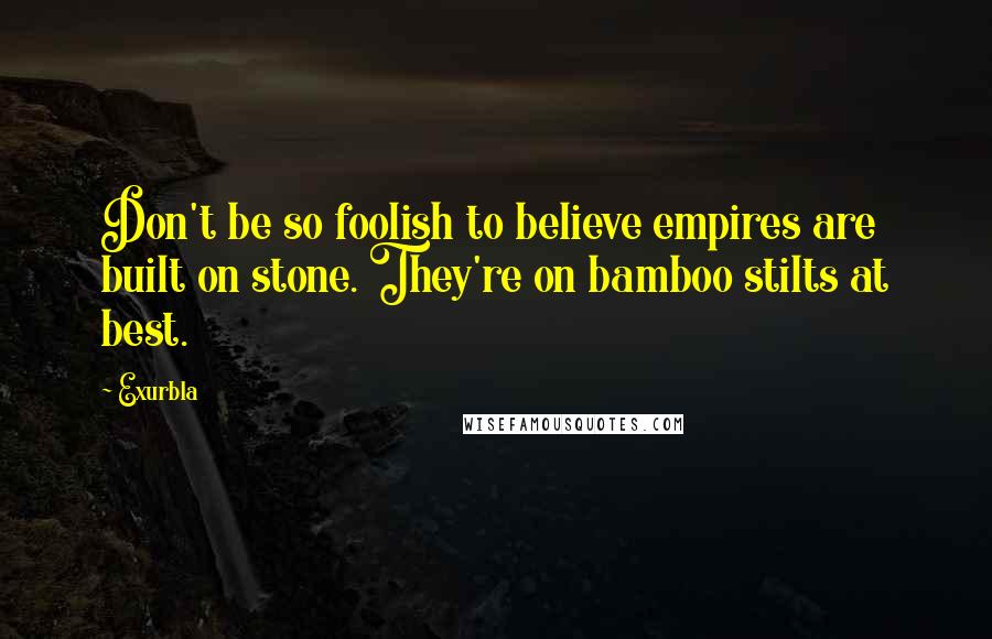 Exurb1a Quotes: Don't be so foolish to believe empires are built on stone. They're on bamboo stilts at best.