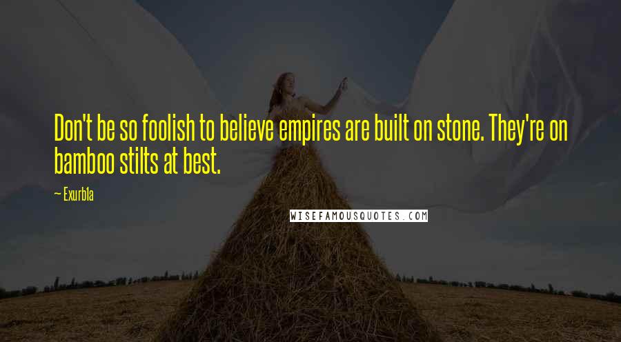 Exurb1a Quotes: Don't be so foolish to believe empires are built on stone. They're on bamboo stilts at best.