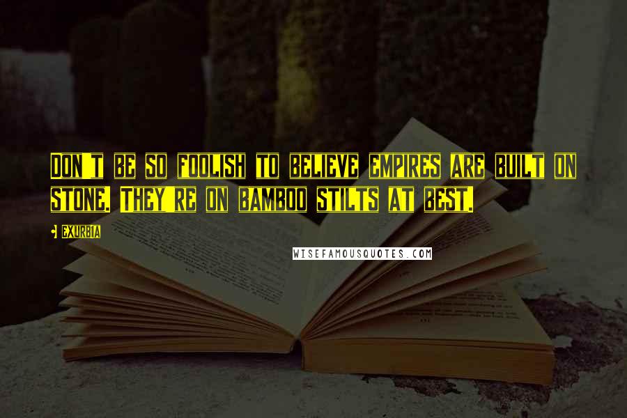 Exurb1a Quotes: Don't be so foolish to believe empires are built on stone. They're on bamboo stilts at best.