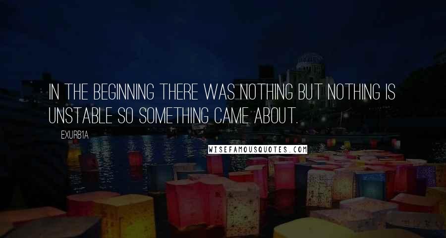 Exurb1a Quotes: In the beginning there was Nothing but Nothing is unstable so Something came about.