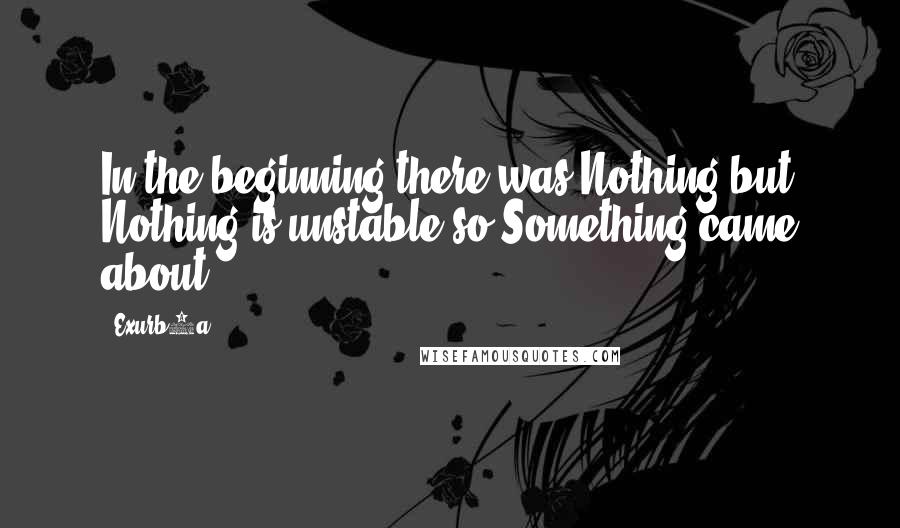 Exurb1a Quotes: In the beginning there was Nothing but Nothing is unstable so Something came about.