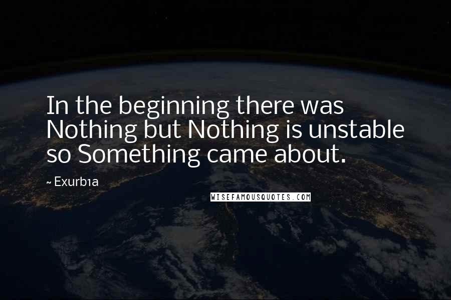 Exurb1a Quotes: In the beginning there was Nothing but Nothing is unstable so Something came about.